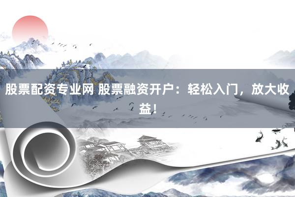 股票配资专业网 股票融资开户：轻松入门，放大收益！