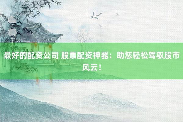 最好的配资公司 股票配资神器：助您轻松驾驭股市风云！