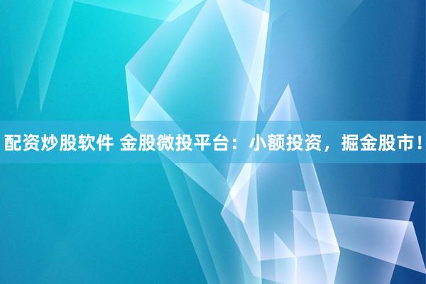 配资炒股软件 金股微投平台：小额投资，掘金股市！