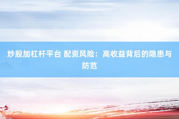 炒股加杠杆平台 配资风险：高收益背后的隐患与防范