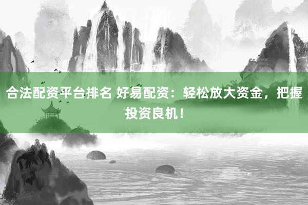 合法配资平台排名 好易配资：轻松放大资金，把握投资良机！