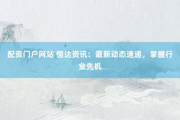 配资门户网站 恒达资讯：最新动态速递，掌握行业先机