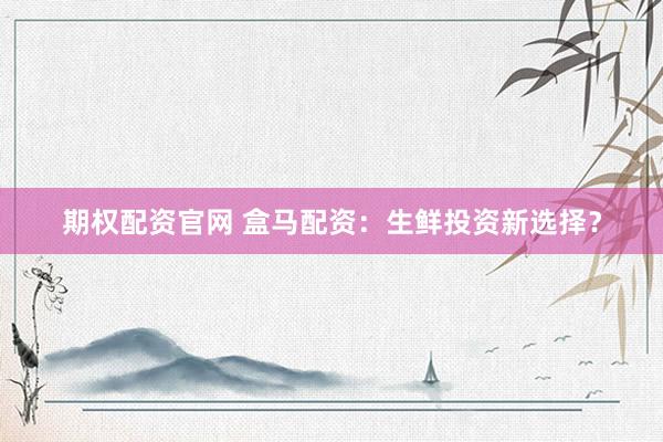 期权配资官网 盒马配资：生鲜投资新选择？