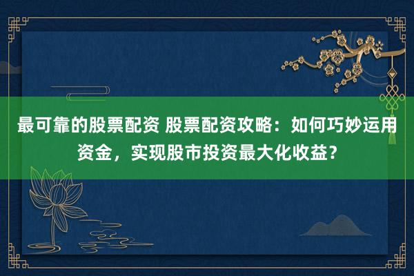 最可靠的股票配资 股票配资攻略：如何巧妙运用资金，实现股市投资最大化收益？