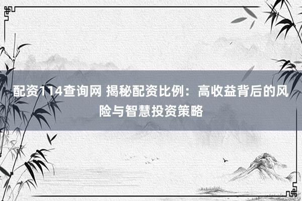 配资114查询网 揭秘配资比例：高收益背后的风险与智慧投资策略
