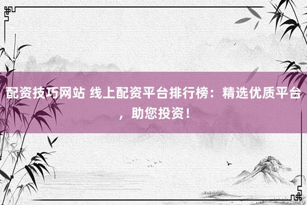 配资技巧网站 线上配资平台排行榜：精选优质平台，助您投资！