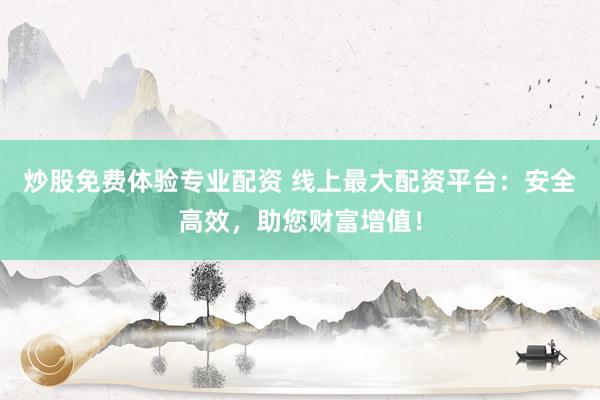 炒股免费体验专业配资 线上最大配资平台：安全高效，助您财富增值！