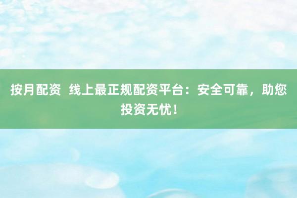 按月配资  线上最正规配资平台：安全可靠，助您投资无忧！