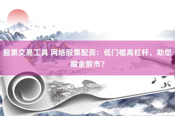 股票交易工具 网络股票配资：低门槛高杠杆，助您掘金股市？