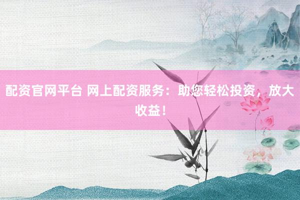 配资官网平台 网上配资服务：助您轻松投资，放大收益！