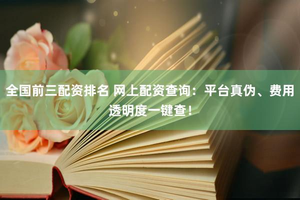 全国前三配资排名 网上配资查询：平台真伪、费用透明度一键查！