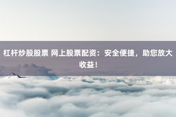 杠杆炒股股票 网上股票配资：安全便捷，助您放大收益！