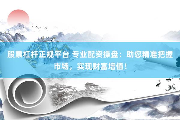 股票杠杆正规平台 专业配资操盘：助您精准把握市场，实现财富增值！