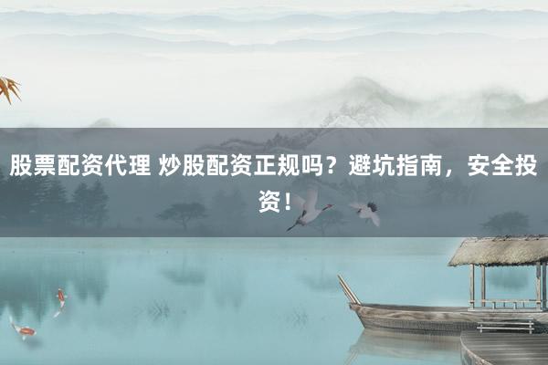 股票配资代理 炒股配资正规吗？避坑指南，安全投资！