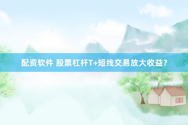 配资软件 股票杠杆T+短线交易放大收益？