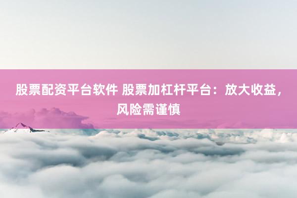 股票配资平台软件 股票加杠杆平台：放大收益，风险需谨慎