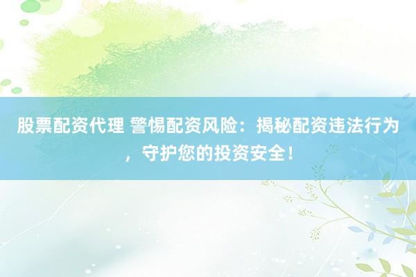 股票配资代理 警惕配资风险：揭秘配资违法行为，守护您的投资安全！