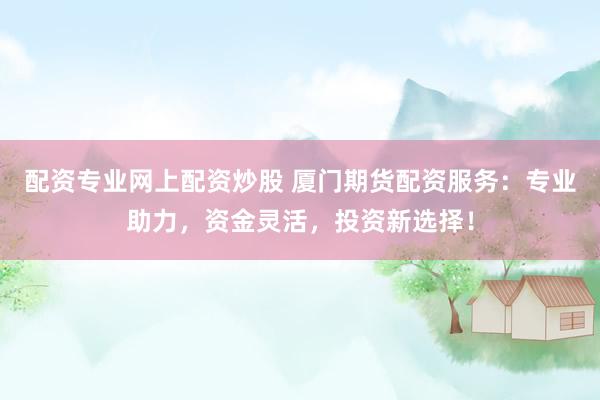 配资专业网上配资炒股 厦门期货配资服务：专业助力，资金灵活，投资新选择！