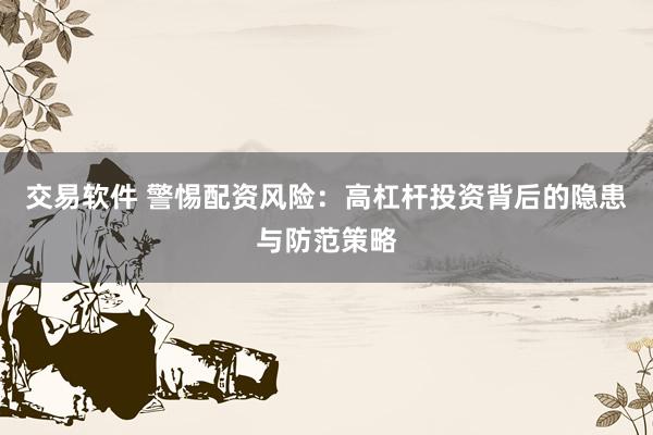 交易软件 警惕配资风险：高杠杆投资背后的隐患与防范策略
