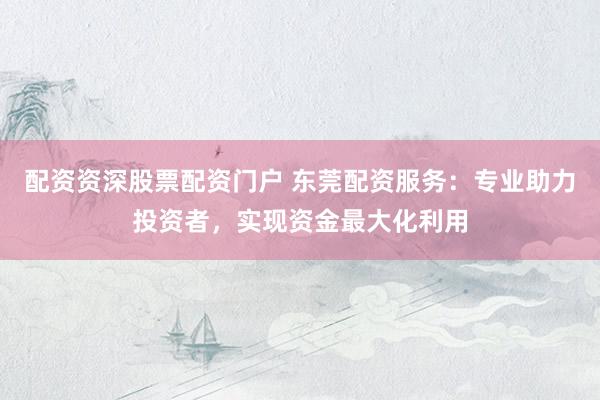 配资资深股票配资门户 东莞配资服务：专业助力投资者，实现资金最大化利用