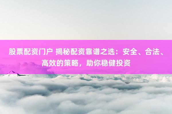 股票配资门户 揭秘配资靠谱之选：安全、合法、高效的策略，助你稳健投资