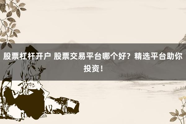 股票杠杆开户 股票交易平台哪个好？精选平台助你投资！