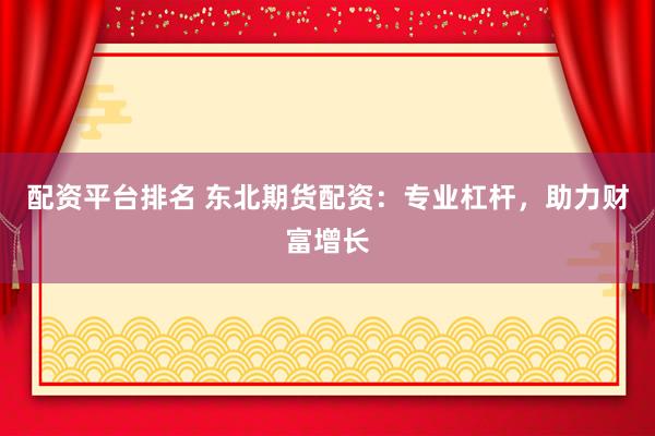 配资平台排名 东北期货配资：专业杠杆，助力财富增长