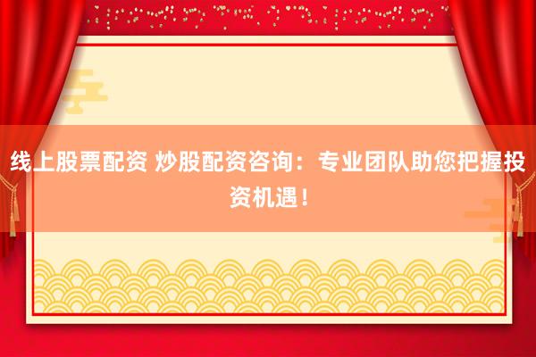 线上股票配资 炒股配资咨询：专业团队助您把握投资机遇！