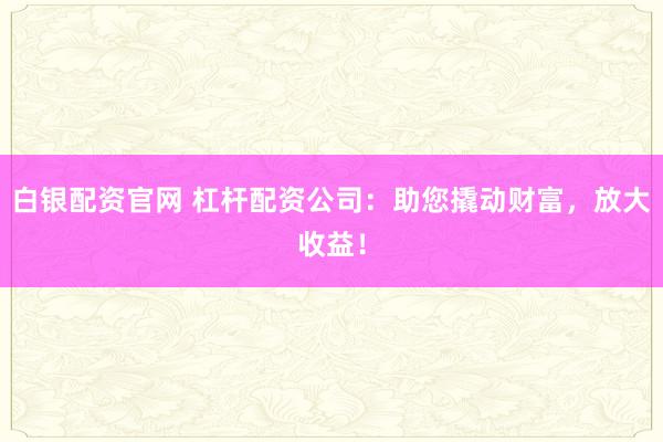 白银配资官网 杠杆配资公司：助您撬动财富，放大收益！