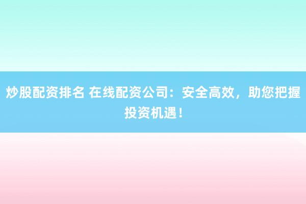 炒股配资排名 在线配资公司：安全高效，助您把握投资机遇！