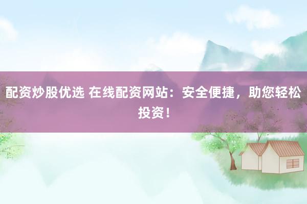 配资炒股优选 在线配资网站：安全便捷，助您轻松投资！
