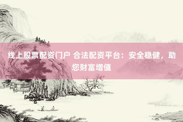 线上股票配资门户 合法配资平台：安全稳健，助您财富增值