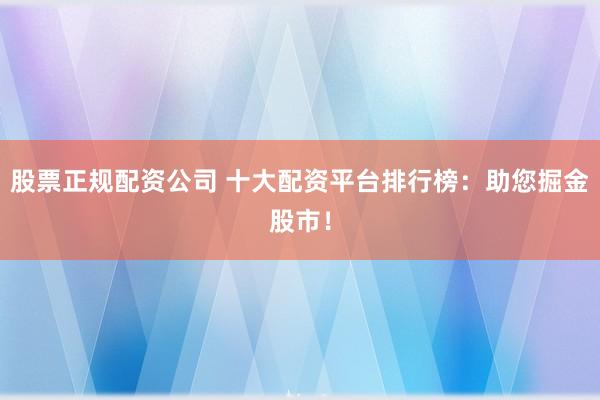 股票正规配资公司 十大配资平台排行榜：助您掘金股市！