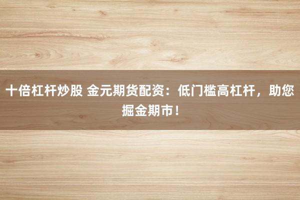 十倍杠杆炒股 金元期货配资：低门槛高杠杆，助您掘金期市！