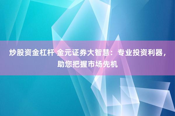 炒股资金杠杆 金元证券大智慧：专业投资利器，助您把握市场先机
