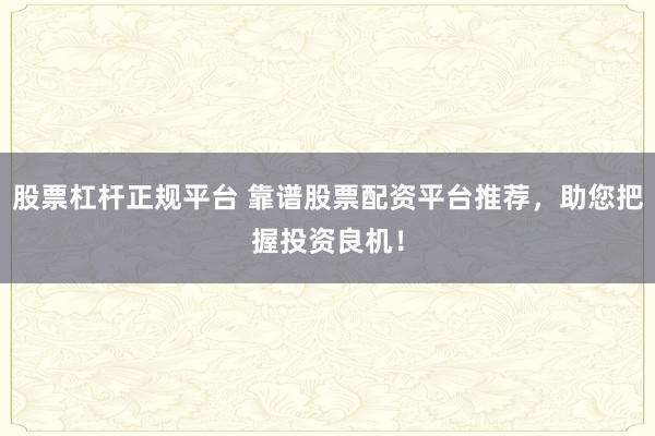 股票杠杆正规平台 靠谱股票配资平台推荐，助您把握投资良机！