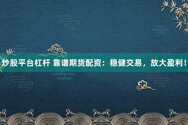炒股平台杠杆 靠谱期货配资：稳健交易，放大盈利！