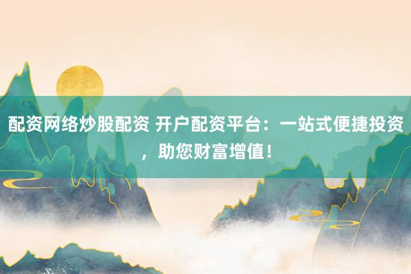 配资网络炒股配资 开户配资平台：一站式便捷投资，助您财富增值！