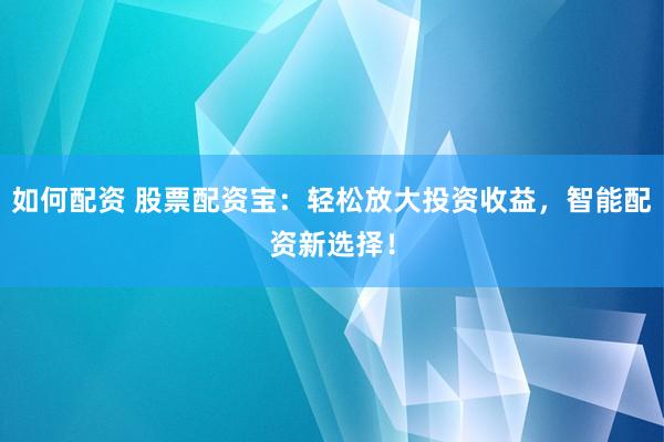 如何配资 股票配资宝：轻松放大投资收益，智能配资新选择！