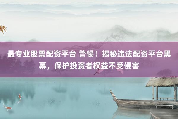 最专业股票配资平台 警惕！揭秘违法配资平台黑幕，保护投资者权益不受侵害