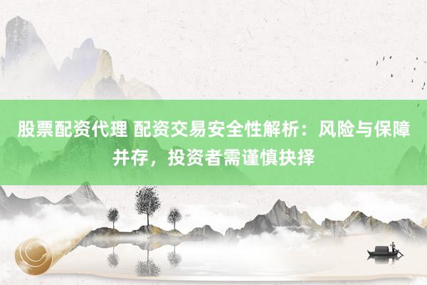 股票配资代理 配资交易安全性解析：风险与保障并存，投资者需谨慎抉择
