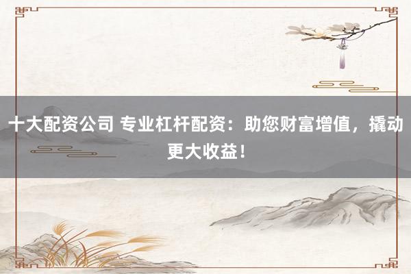 十大配资公司 专业杠杆配资：助您财富增值，撬动更大收益！