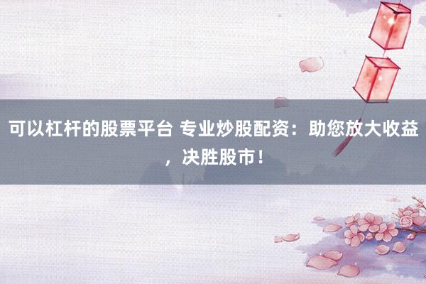 可以杠杆的股票平台 专业炒股配资：助您放大收益，决胜股市！