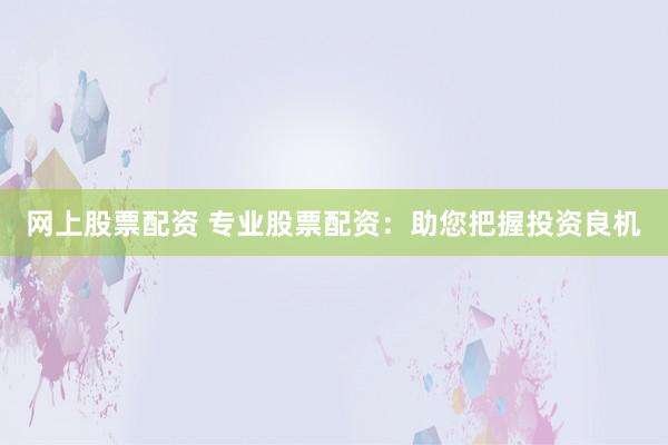 网上股票配资 专业股票配资：助您把握投资良机