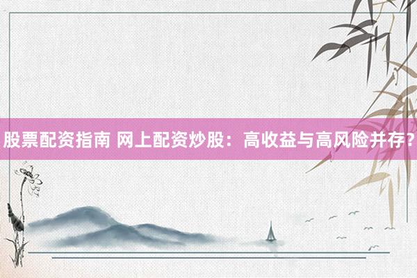 股票配资指南 网上配资炒股：高收益与高风险并存？