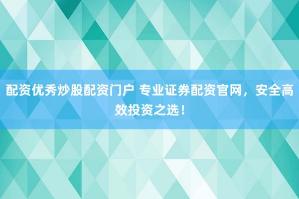 配资优秀炒股配资门户 专业证券配资官网，安全高效投资之选！