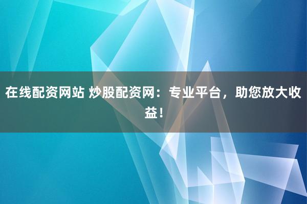 在线配资网站 炒股配资网：专业平台，助您放大收益！