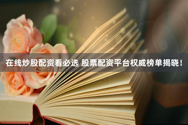 在线炒股配资看必选 股票配资平台权威榜单揭晓！