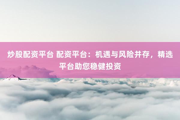 炒股配资平台 配资平台：机遇与风险并存，精选平台助您稳健投资