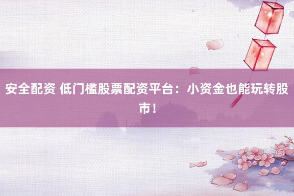 安全配资 低门槛股票配资平台：小资金也能玩转股市！